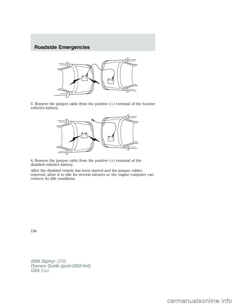 LINCOLN ZEPHYR 2006 Owners Manual 3. Remove the jumper cable from the positive (+) terminal of the booster
vehicle’s battery.
4. Remove the jumper cable from the positive (+) terminal of the
disabled vehicle’s battery.
After the d LINCOLN ZEPHYR 2006 Owners Manual 3. Remove the jumper cable from the positive (+) terminal of the booster
vehicle’s battery.
4. Remove the jumper cable from the positive (+) terminal of the
disabled vehicle’s battery.
After the d