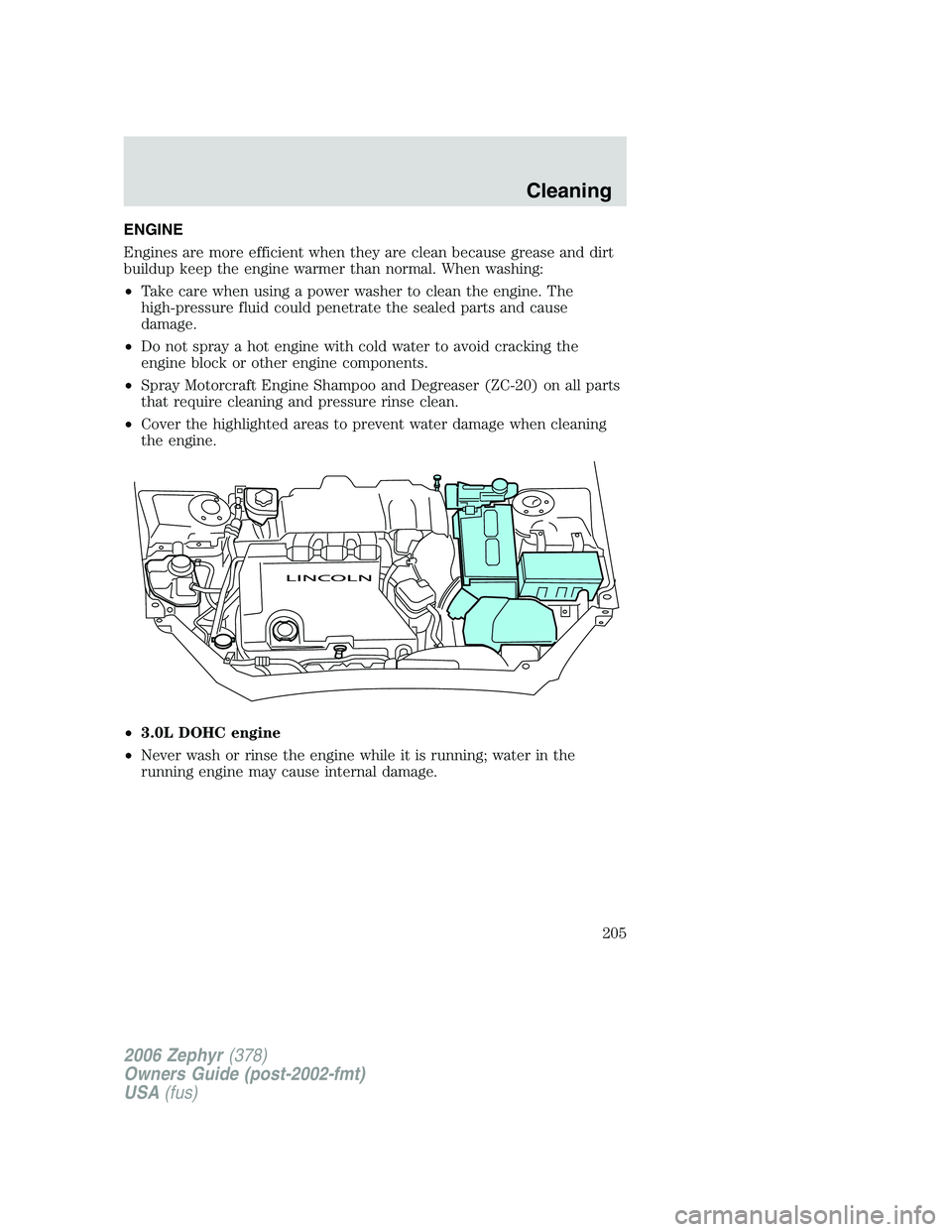 LINCOLN ZEPHYR 2006 Owners Manual ENGINE
Engines are more efficient when they are clean because grease and dirt
buildup keep the engine warmer than normal. When washing:
• Take care when using a power washer to clean the engine. The LINCOLN ZEPHYR 2006 Owners Manual ENGINE
Engines are more efficient when they are clean because grease and dirt
buildup keep the engine warmer than normal. When washing:
• Take care when using a power washer to clean the engine. The