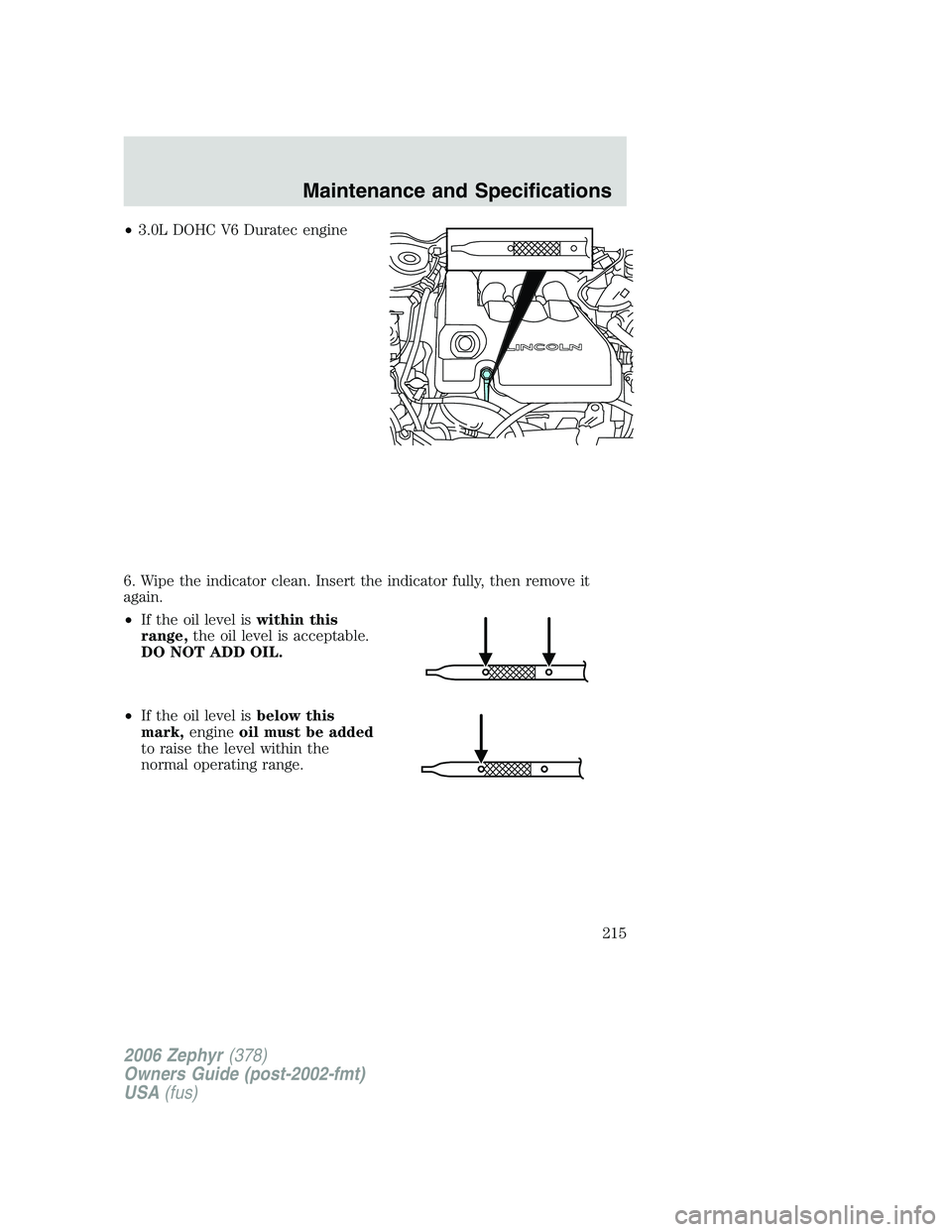 LINCOLN ZEPHYR 2006  Owners Manual • 3.0L DOHC V6 Duratec engine
6. Wipe the indicator clean. Insert the indicator fully, then remove it
again.
• If the oil level is within this
range, the oil level is acceptable.
DO NOT ADD OIL.
