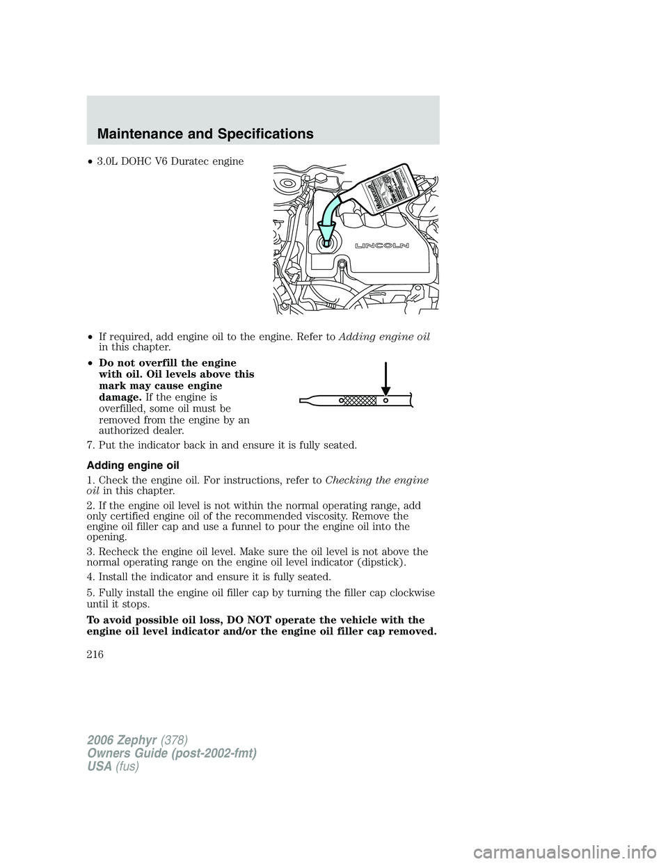 LINCOLN ZEPHYR 2006 Owners Manual • 3.0L DOHC V6 Duratec engine
• If required, add engine oil to the engine. Refer to Adding engine oil
in this chapter.
• Do not overfill the engine
with oil. Oil levels above this
mark may cause LINCOLN ZEPHYR 2006 Owners Manual • 3.0L DOHC V6 Duratec engine
• If required, add engine oil to the engine. Refer to Adding engine oil
in this chapter.
• Do not overfill the engine
with oil. Oil levels above this
mark may cause