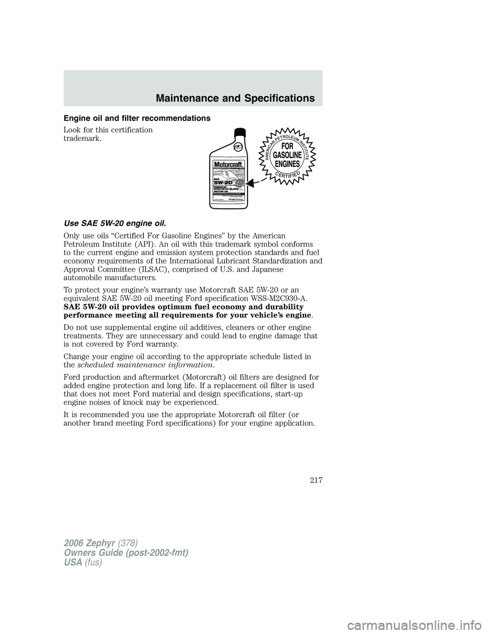 LINCOLN ZEPHYR 2006 Owners Manual Engine oil and filter recommendations
Look for this certification
trademark.
Use SAE 5W-20 engine oil.
Only use oils “Certified For Gasoline Engines” by the American
Petroleum Institute (API). An LINCOLN ZEPHYR 2006 Owners Manual Engine oil and filter recommendations
Look for this certification
trademark.
Use SAE 5W-20 engine oil.
Only use oils “Certified For Gasoline Engines” by the American
Petroleum Institute (API). An