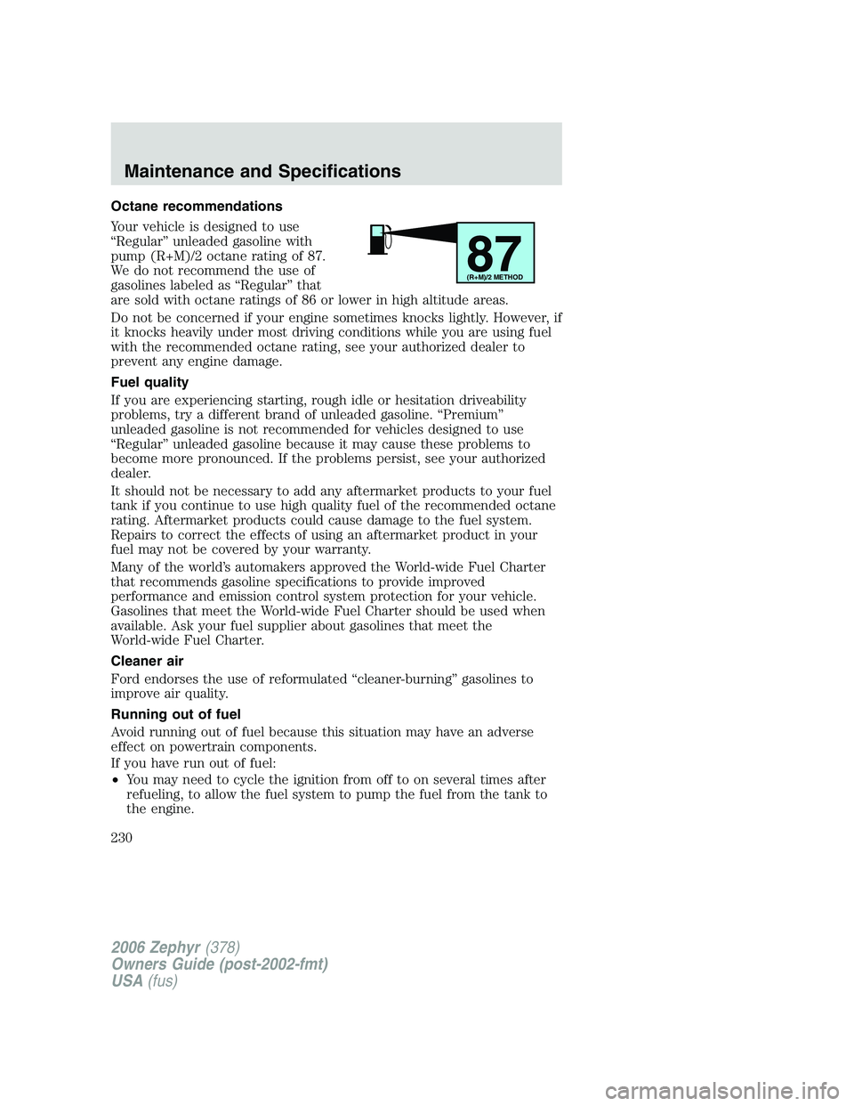 LINCOLN ZEPHYR 2006 Owners Manual Octane recommendations
Your vehicle is designed to use
“Regular” unleaded gasoline with
pump (R+M)/2 octane rating of 87.
We do not recommend the use of
gasolines labeled as “Regular” that
are LINCOLN ZEPHYR 2006 Owners Manual Octane recommendations
Your vehicle is designed to use
“Regular” unleaded gasoline with
pump (R+M)/2 octane rating of 87.
We do not recommend the use of
gasolines labeled as “Regular” that
are