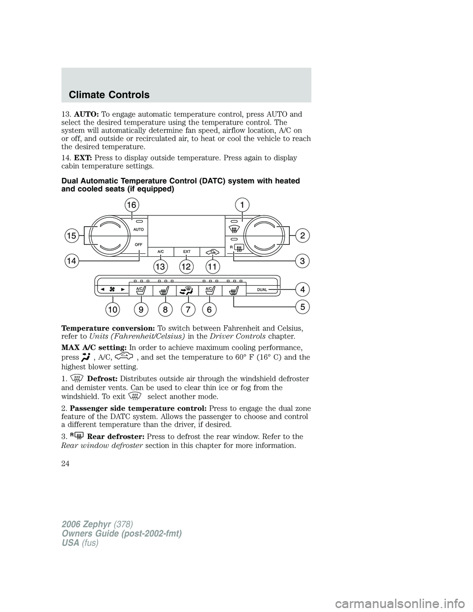 LINCOLN ZEPHYR 2006 Owners Manual 13. AUTO: To engage automatic temperature control, press AUTO and
select the desired temperature using the temperature control. The
system will automatically determine fan speed, airflow location, A/C LINCOLN ZEPHYR 2006 Owners Manual 13. AUTO: To engage automatic temperature control, press AUTO and
select the desired temperature using the temperature control. The
system will automatically determine fan speed, airflow location, A/C