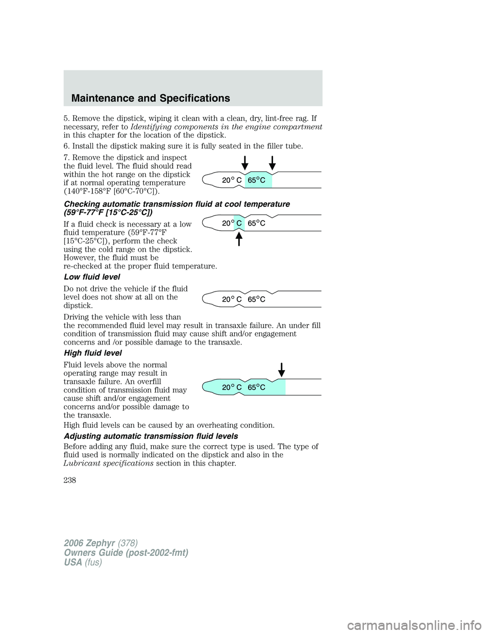 LINCOLN ZEPHYR 2006 Owners Manual 5. Remove the dipstick, wiping it clean with a clean, dry, lint-free rag. If
necessary, refer to Identifying components in the engine compartment
in this chapter for the location of the dipstick.
6. I LINCOLN ZEPHYR 2006 Owners Manual 5. Remove the dipstick, wiping it clean with a clean, dry, lint-free rag. If
necessary, refer to Identifying components in the engine compartment
in this chapter for the location of the dipstick.
6. I