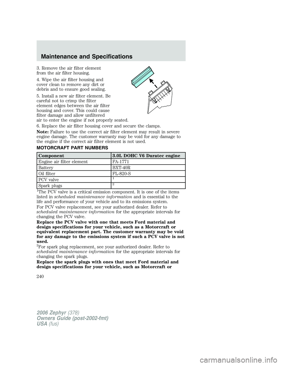 LINCOLN ZEPHYR 2006 Owners Manual 3. Remove the air filter element
from the air filter housing.
4. Wipe the air filter housing and
cover clean to remove any dirt or
debris and to ensure good sealing.
5. Install a new air filter elemen LINCOLN ZEPHYR 2006 Owners Manual 3. Remove the air filter element
from the air filter housing.
4. Wipe the air filter housing and
cover clean to remove any dirt or
debris and to ensure good sealing.
5. Install a new air filter elemen