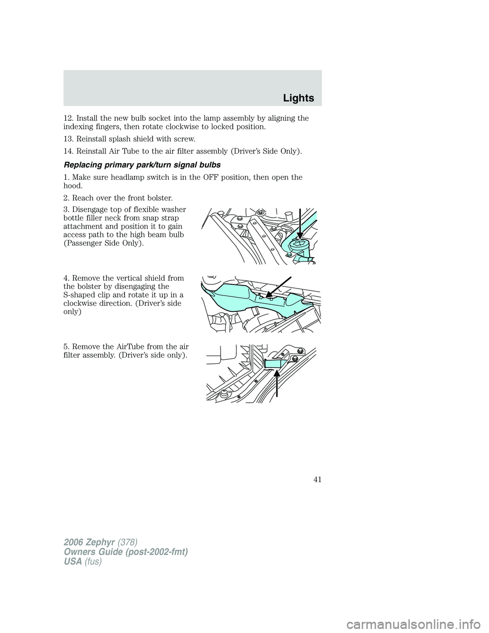 LINCOLN ZEPHYR 2006 Service Manual 12. Install the new bulb socket into the lamp assembly by aligning the
indexing fingers, then rotate clockwise to locked position.
13. Reinstall splash shield with screw.
14. Reinstall Air Tube to the LINCOLN ZEPHYR 2006 Service Manual 12. Install the new bulb socket into the lamp assembly by aligning the
indexing fingers, then rotate clockwise to locked position.
13. Reinstall splash shield with screw.
14. Reinstall Air Tube to the