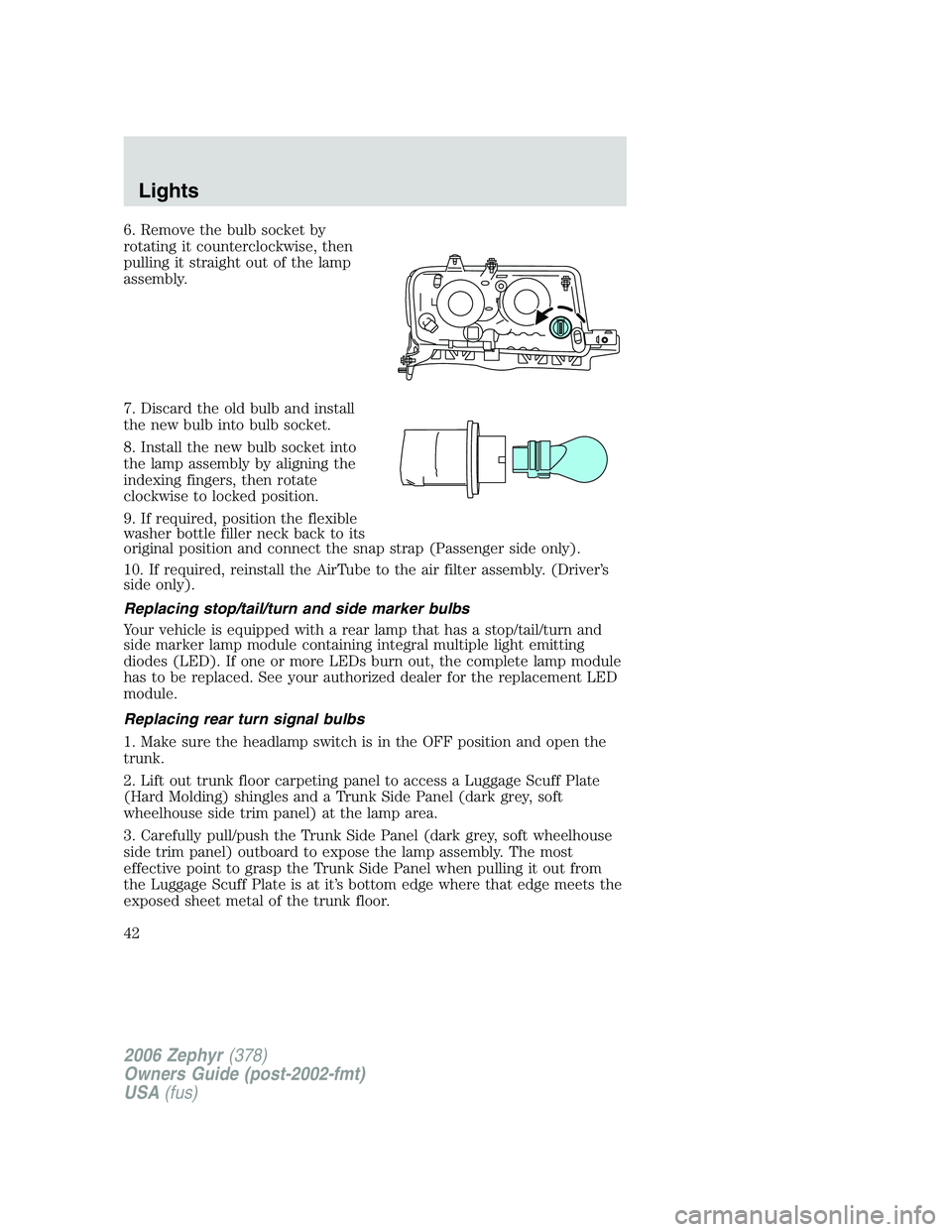 LINCOLN ZEPHYR 2006 Service Manual 6. Remove the bulb socket by
rotating it counterclockwise, then
pulling it straight out of the lamp
assembly.
7. Discard the old bulb and install
the new bulb into bulb socket.
8. Install the new bulb LINCOLN ZEPHYR 2006 Service Manual 6. Remove the bulb socket by
rotating it counterclockwise, then
pulling it straight out of the lamp
assembly.
7. Discard the old bulb and install
the new bulb into bulb socket.
8. Install the new bulb