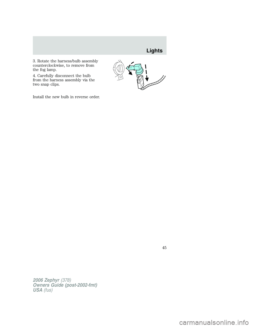 LINCOLN ZEPHYR 2006 Service Manual 3. Rotate the harness/bulb assembly
counterclockwise, to remove from
the fog lamp.
4. Carefully disconnect the bulb
from the harness assembly via the
two snap clips.
Install the new bulb in reverse or LINCOLN ZEPHYR 2006 Service Manual 3. Rotate the harness/bulb assembly
counterclockwise, to remove from
the fog lamp.
4. Carefully disconnect the bulb
from the harness assembly via the
two snap clips.
Install the new bulb in reverse or