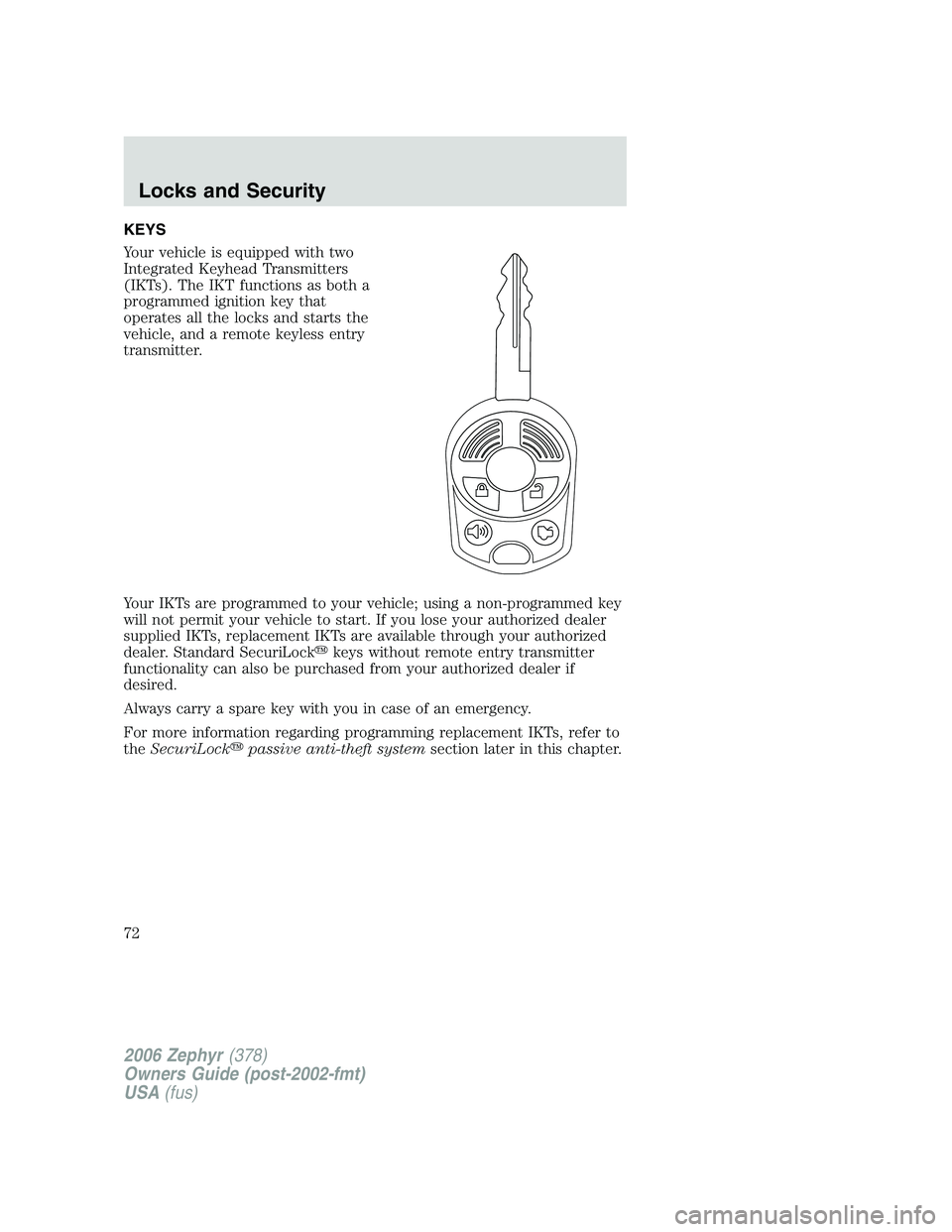 LINCOLN ZEPHYR 2006 Owners Manual KEYS
Your vehicle is equipped with two
Integrated Keyhead Transmitters
(IKTs). The IKT functions as both a
programmed ignition key that
operates all the locks and starts the
vehicle, and a remote keyl LINCOLN ZEPHYR 2006 Owners Manual KEYS
Your vehicle is equipped with two
Integrated Keyhead Transmitters
(IKTs). The IKT functions as both a
programmed ignition key that
operates all the locks and starts the
vehicle, and a remote keyl