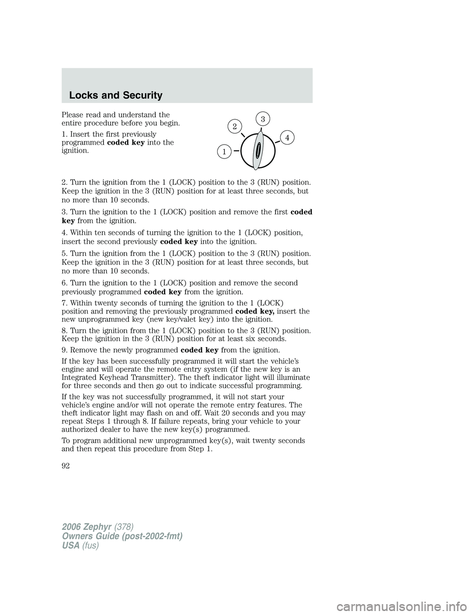 LINCOLN ZEPHYR 2006 Owners Manual Please read and understand the
entire procedure before you begin.
1. Insert the first previously
programmed coded key into the
ignition.
2. Turn the ignition from the 1 (LOCK) position to the 3 (RUN) 