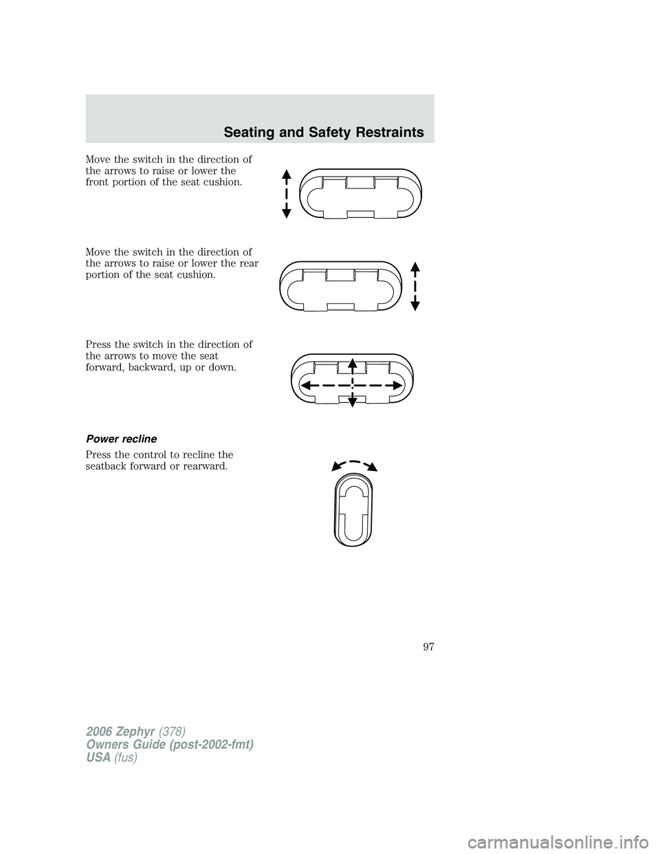 LINCOLN ZEPHYR 2006 Owners Manual Move the switch in the direction of
the arrows to raise or lower the
front portion of the seat cushion.
Move the switch in the direction of
the arrows to raise or lower the rear
portion of the seat cu LINCOLN ZEPHYR 2006 Owners Manual Move the switch in the direction of
the arrows to raise or lower the
front portion of the seat cushion.
Move the switch in the direction of
the arrows to raise or lower the rear
portion of the seat cu