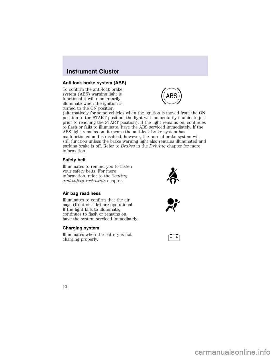 LINCOLN AVIATOR 2003 User Guide Anti-lock brake system (ABS)
To confirm the anti-lock brake
system (ABS) warning light is
functional it will momentarily
illuminate when the ignition is
turned to the ON position
(alternatively for so