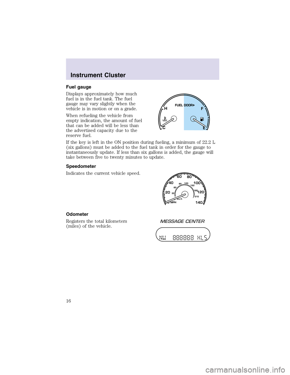 LINCOLN AVIATOR 2003  Owners Manual Fuel gauge
Displays approximately how much
fuel is in the fuel tank. The fuel
gauge may vary slightly when the
vehicle is in motion or on a grade.
When refueling the vehicle from
empty indication, the