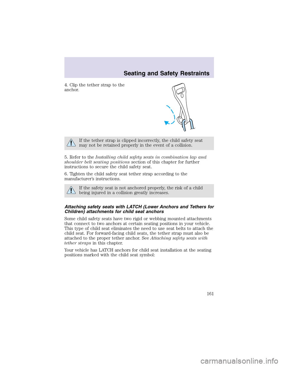 LINCOLN AVIATOR 2003  Owners Manual 4. Clipthe tether strapto the
anchor.
If the tether strap is clipped incorrectly, the child safety seat
may not be retained properly in the event of a collision.
5. Refer to theInstalling child safety