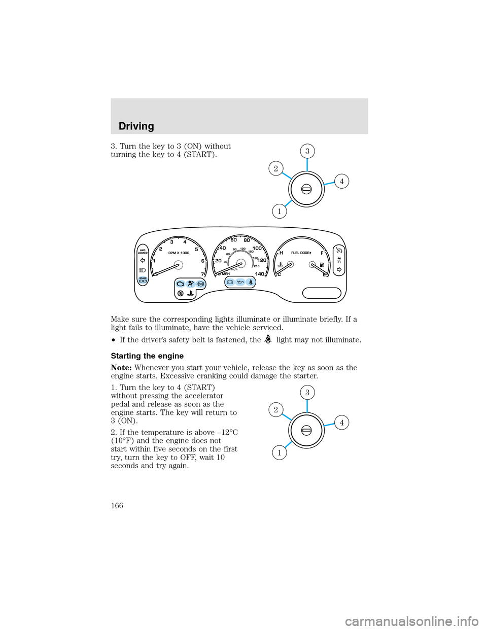 LINCOLN AVIATOR 2003 User Guide 3. Turn the key to 3 (ON) without
turning the key to 4 (START).
Make sure the corresponding lights illuminate or illuminate briefly. If a
light fails to illuminate, have the vehicle serviced.
•If th