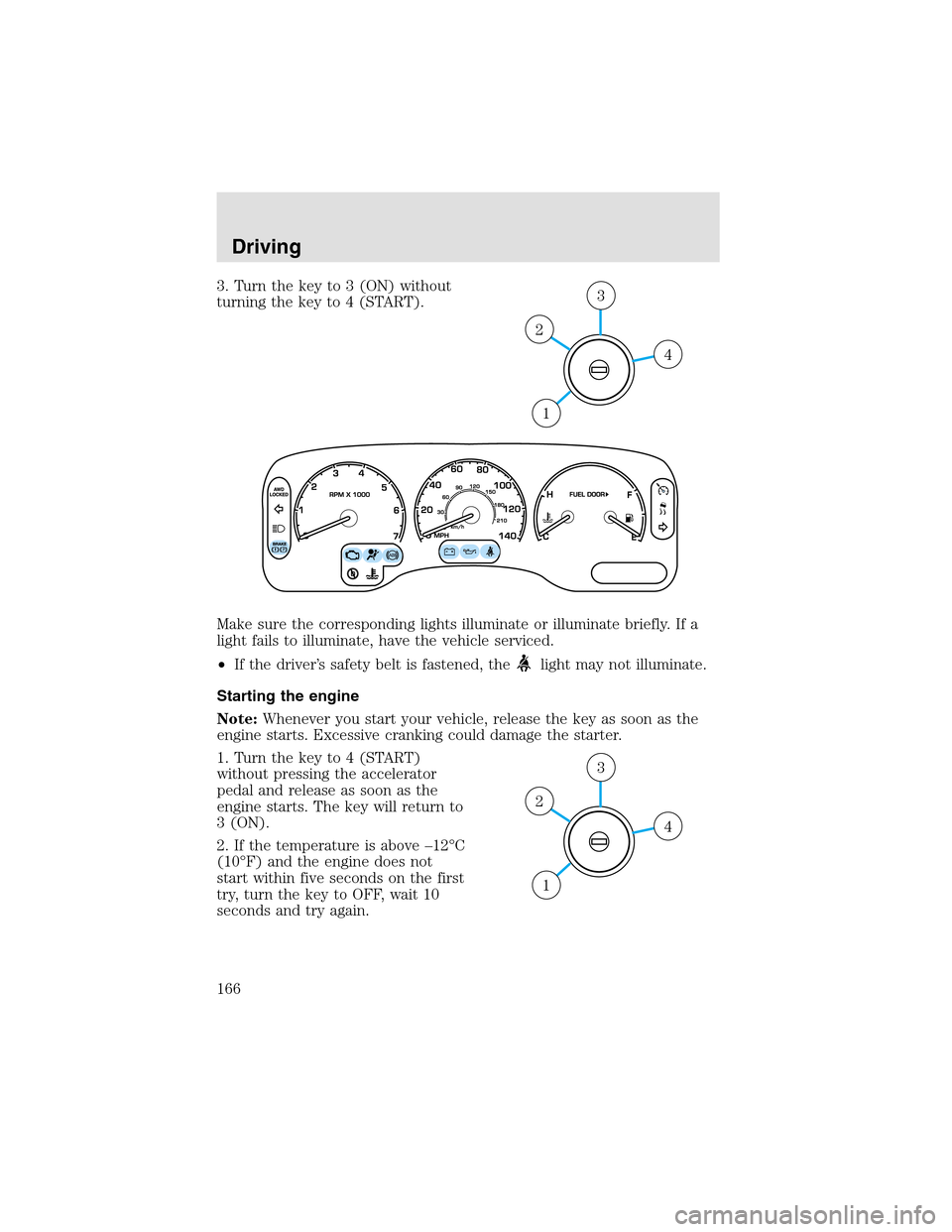LINCOLN AVIATOR 2003  Owners Manual 3. Turn the key to 3 (ON) without
turning the key to 4 (START).
Make sure the corresponding lights illuminate or illuminate briefly. If a
light fails to illuminate, have the vehicle serviced.
•If th