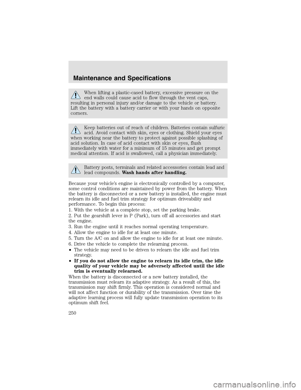 LINCOLN AVIATOR 2003  Owners Manual When lifting a plastic-cased battery, excessive pressure on the
end walls could cause acid to flow through the vent caps,
resulting in personal injury and/or damage to the vehicle or battery.
Lift the