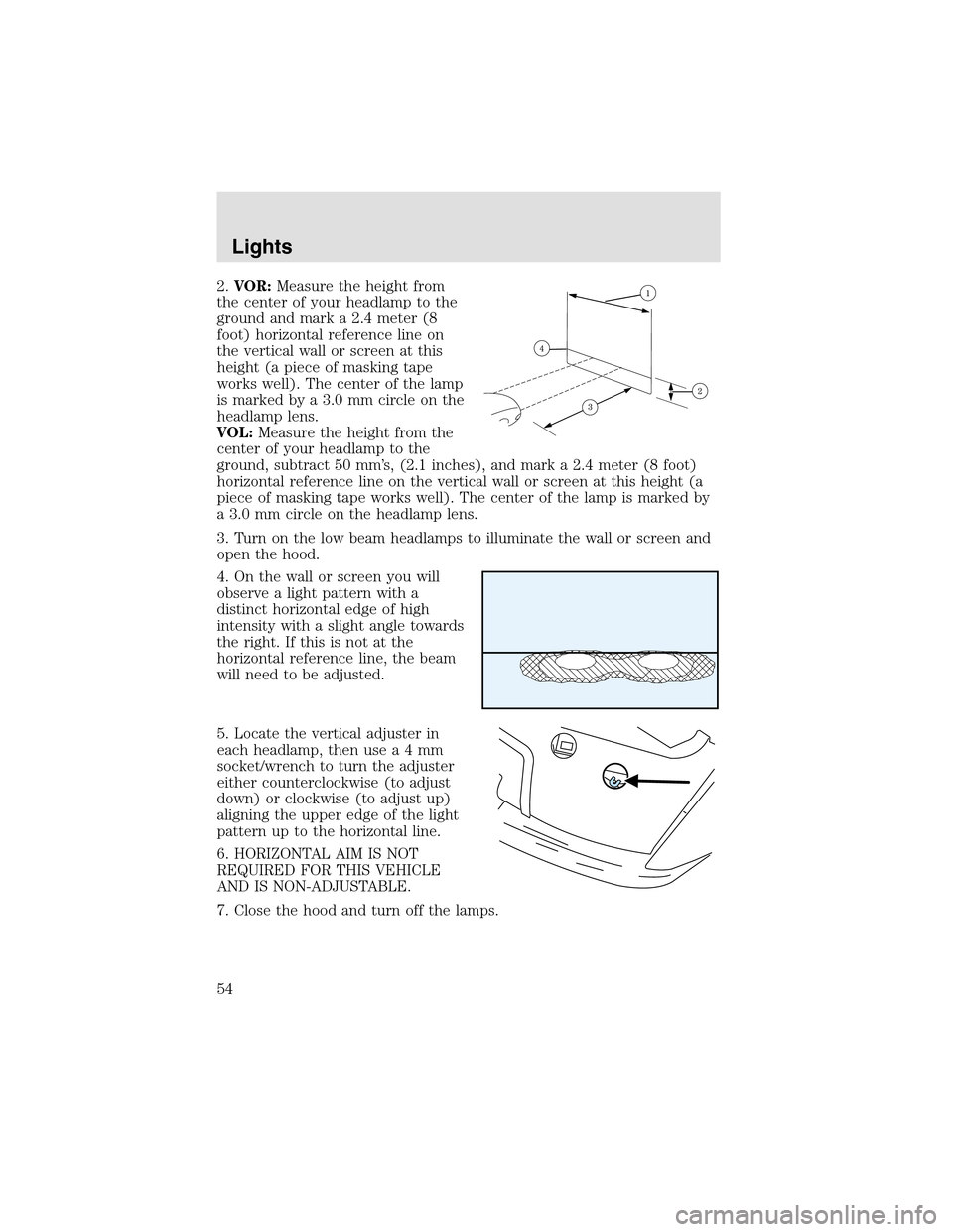 LINCOLN AVIATOR 2003 Workshop Manual 2.VOR:Measure the height from
the center of your headlampto the
ground and mark a 2.4 meter (8
foot) horizontal reference line on
the vertical wall or screen at this
height (a piece of masking tape
wo LINCOLN AVIATOR 2003 Workshop Manual 2.VOR:Measure the height from
the center of your headlampto the
ground and mark a 2.4 meter (8
foot) horizontal reference line on
the vertical wall or screen at this
height (a piece of masking tape
wo