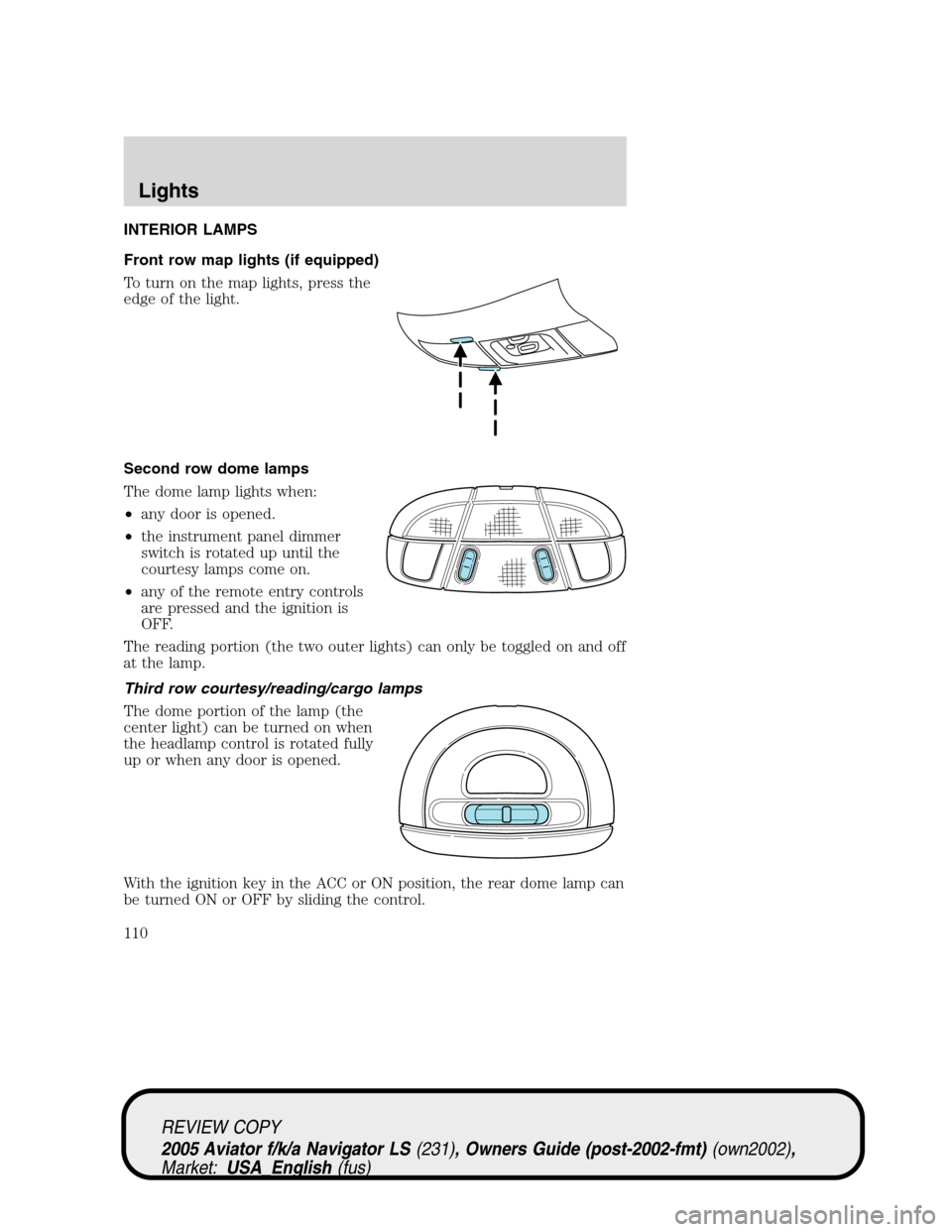 LINCOLN AVIATOR 2005 Owners Manual INTERIOR LAMPS
Front row map lights (if equipped)
To turn on the map lights, press the
edge of the light.
Second row dome lamps
The dome lamp lights when:
•any door is opened.
•the instrument pane LINCOLN AVIATOR 2005 Owners Manual INTERIOR LAMPS
Front row map lights (if equipped)
To turn on the map lights, press the
edge of the light.
Second row dome lamps
The dome lamp lights when:
•any door is opened.
•the instrument pane