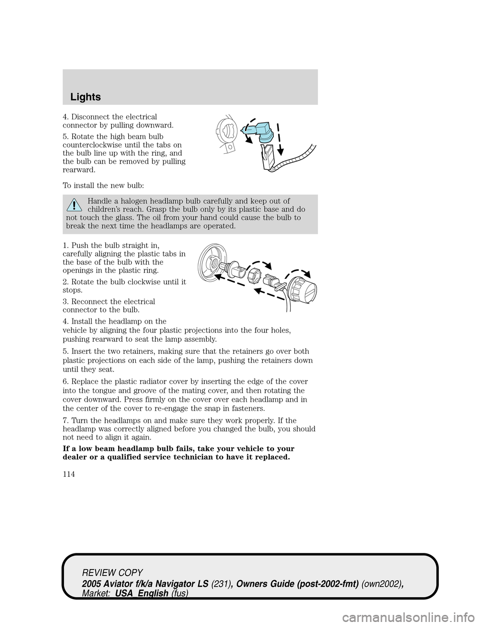 LINCOLN AVIATOR 2005  Owners Manual 4. Disconnect the electrical
connector by pulling downward.
5. Rotate the high beam bulb
counterclockwise until the tabs on
the bulb line up with the ring, and
the bulb can be removed by pulling
rearw