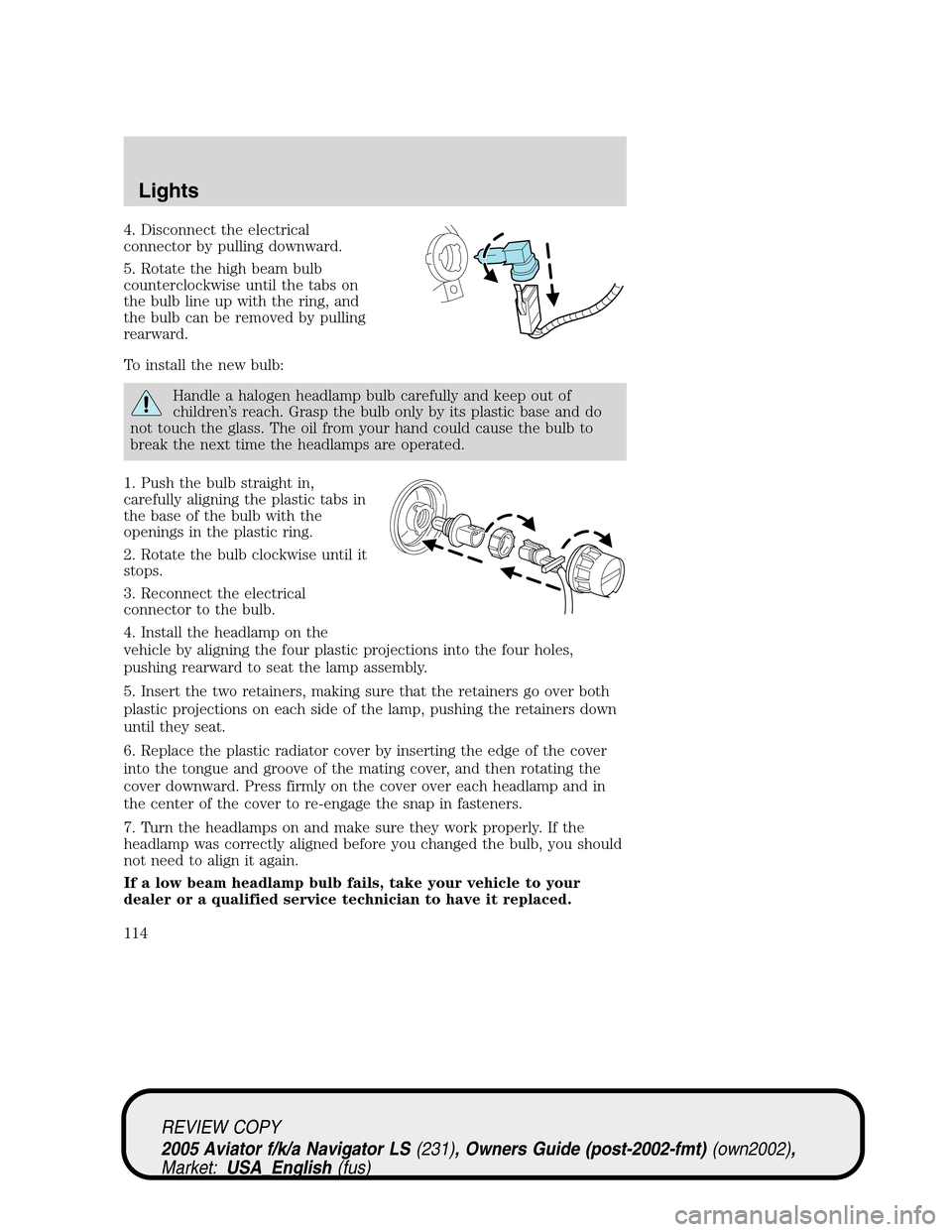 LINCOLN AVIATOR 2005 User Guide 4. Disconnect the electrical
connector by pulling downward.
5. Rotate the high beam bulb
counterclockwise until the tabs on
the bulb line up with the ring, and
the bulb can be removed by pulling
rearw