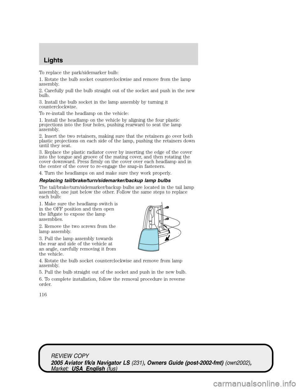 LINCOLN AVIATOR 2005 Owners Manual To replace the park/sidemarker bulb:
1. Rotate the bulb socket counterclockwise and remove from the lamp
assembly.
2. Carefully pull the bulb straight out of the socket and push in the new
bulb.
3. In LINCOLN AVIATOR 2005 Owners Manual To replace the park/sidemarker bulb:
1. Rotate the bulb socket counterclockwise and remove from the lamp
assembly.
2. Carefully pull the bulb straight out of the socket and push in the new
bulb.
3. In
