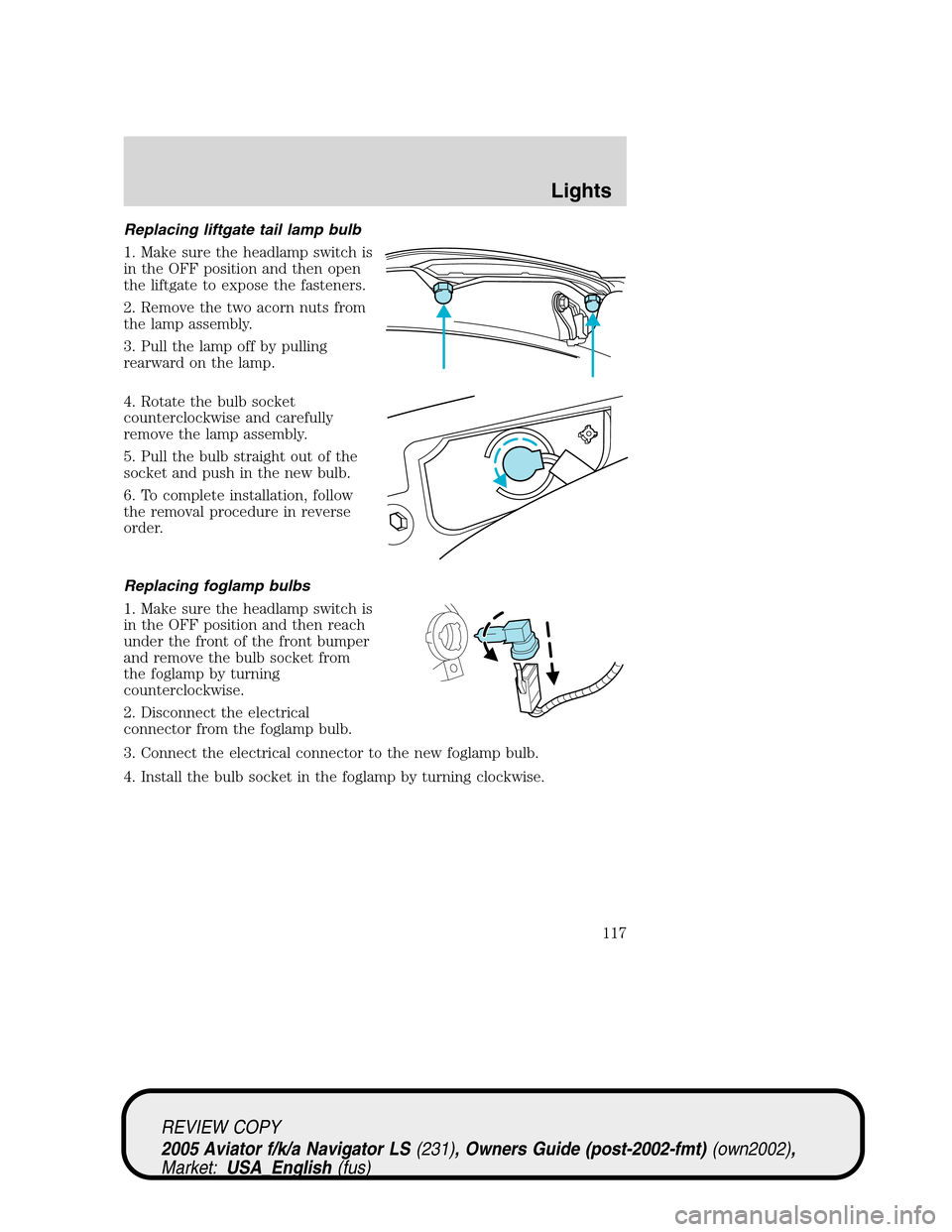 LINCOLN AVIATOR 2005 Owners Manual Replacing liftgate tail lamp bulb
1. Make sure the headlamp switch is
in the OFF position and then open
the liftgate to expose the fasteners.
2. Remove the two acorn nuts from
the lamp assembly.
3. Pu LINCOLN AVIATOR 2005 Owners Manual Replacing liftgate tail lamp bulb
1. Make sure the headlamp switch is
in the OFF position and then open
the liftgate to expose the fasteners.
2. Remove the two acorn nuts from
the lamp assembly.
3. Pu