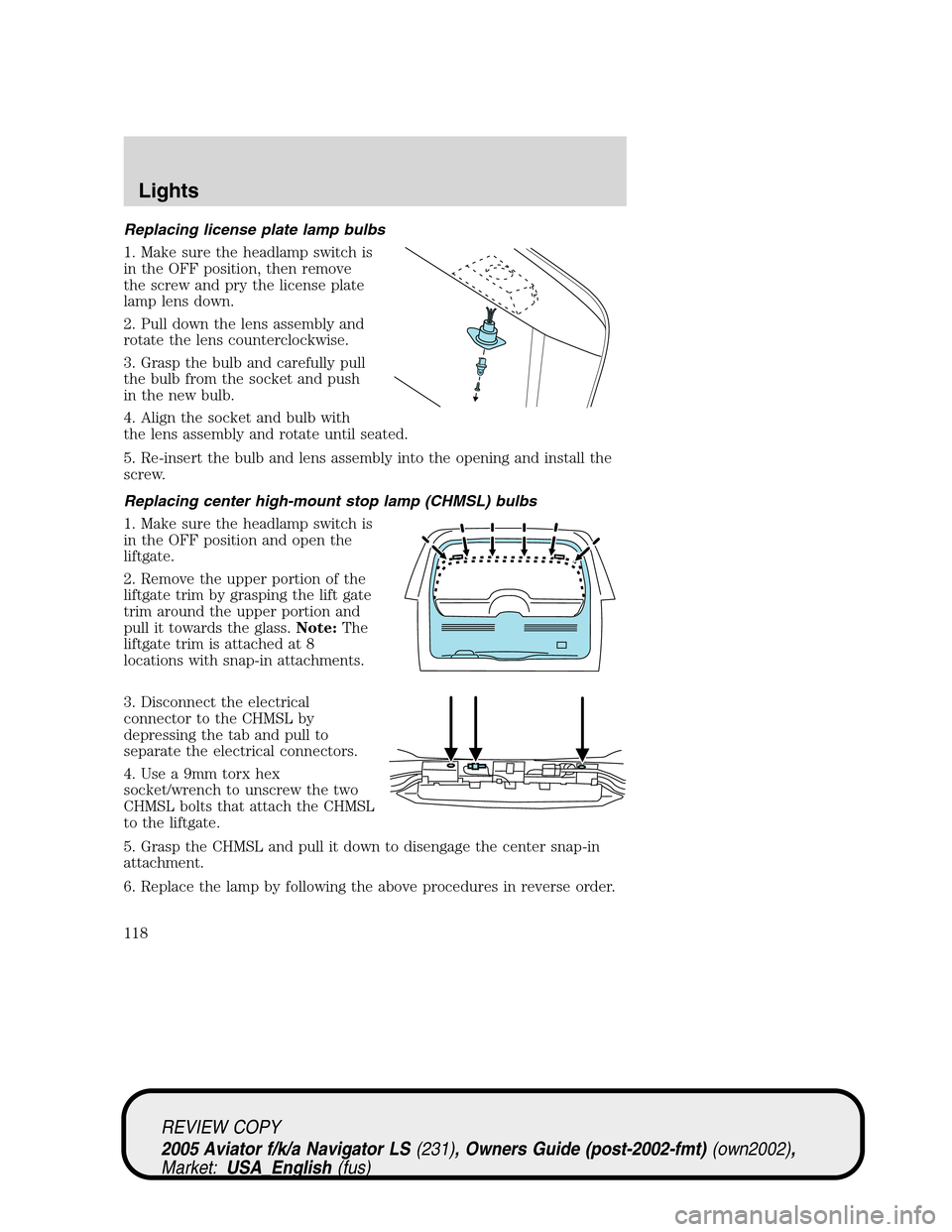 LINCOLN AVIATOR 2005 User Guide Replacing license plate lamp bulbs
1. Make sure the headlamp switch is
in the OFF position, then remove
the screw and pry the license plate
lamp lens down.
2. Pull down the lens assembly and
rotate th