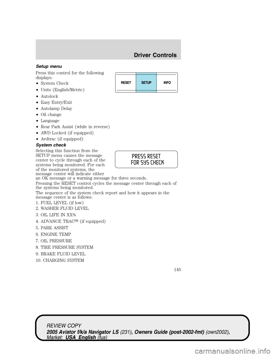 LINCOLN AVIATOR 2005 User Guide Setup menu
Press this control for the following
displays:
•System Check
•Units (English/Metric)
•Autolock
•Easy Entry/Exit
•Autolamp Delay
•Oil change
•Language
•Rear Park Assist (whil