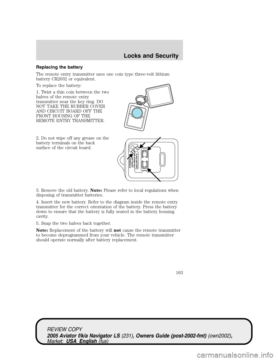 LINCOLN AVIATOR 2005  Owners Manual Replacing the battery
The remote entry transmitter uses one coin type three-volt lithium
battery CR2032 or equivalent.
To replace the battery:
1. Twist a thin coin between the two
halves of the remote