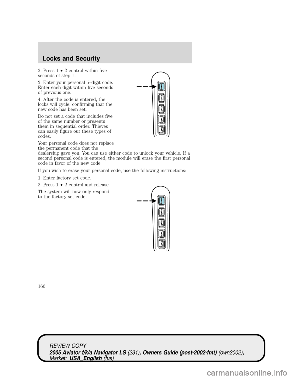 LINCOLN AVIATOR 2005 Owners Manual 2. Press 1•2 control within five
seconds of step 1.
3. Enter your personal 5–digit code.
Enter each digit within five seconds
of previous one.
4. After the code is entered, the
locks will cycle, c LINCOLN AVIATOR 2005 Owners Manual 2. Press 1•2 control within five
seconds of step 1.
3. Enter your personal 5–digit code.
Enter each digit within five seconds
of previous one.
4. After the code is entered, the
locks will cycle, c