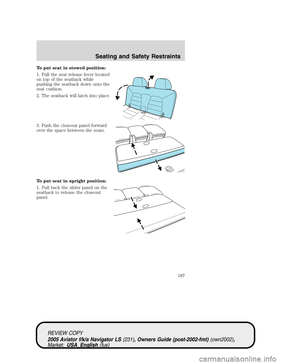 LINCOLN AVIATOR 2005 User Guide To put seat in stowed position:
1. Pull the seat release lever located
on top of the seatback while
pushing the seatback down onto the
seat cushion.
2. The seatback will latch into place.
3. Push the 