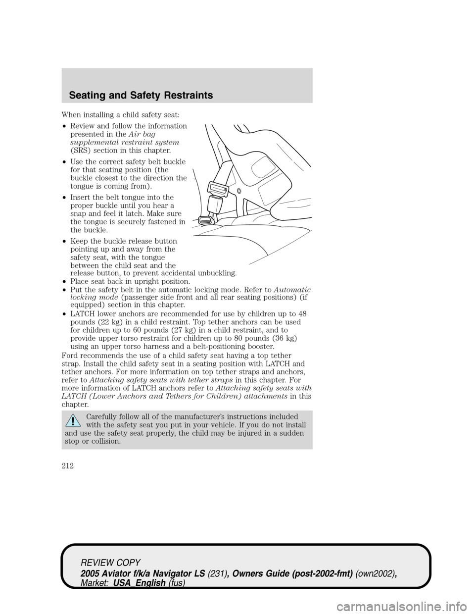 LINCOLN AVIATOR 2005  Owners Manual When installing a child safety seat:
•Review and follow the information
presented in theAir bag
supplemental restraint system
(SRS) section in this chapter.
•Use the correct safety belt buckle
for LINCOLN AVIATOR 2005  Owners Manual When installing a child safety seat:
•Review and follow the information
presented in theAir bag
supplemental restraint system
(SRS) section in this chapter.
•Use the correct safety belt buckle
for