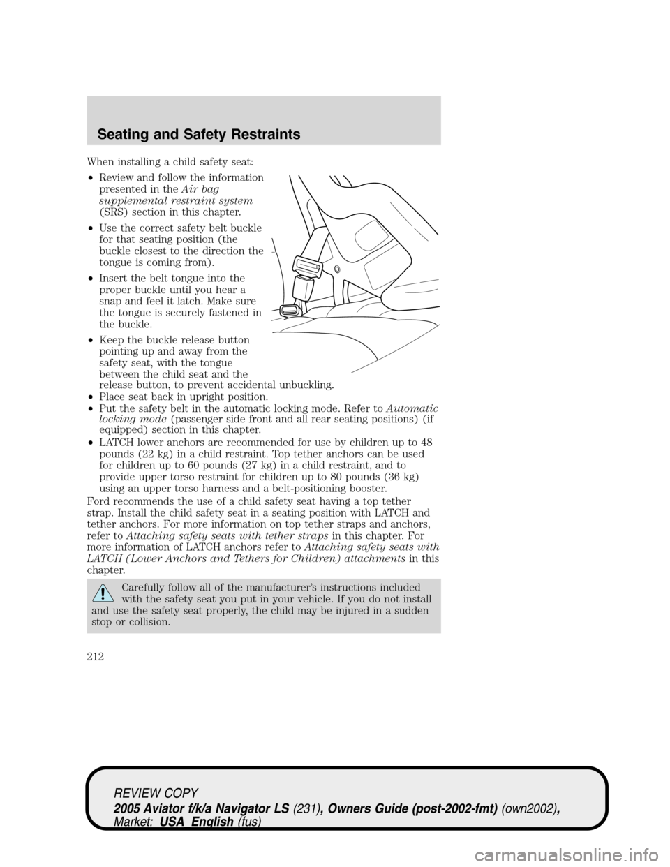 LINCOLN AVIATOR 2005 Owners Manual When installing a child safety seat:
•Review and follow the information
presented in theAir bag
supplemental restraint system
(SRS) section in this chapter.
•Use the correct safety belt buckle
for