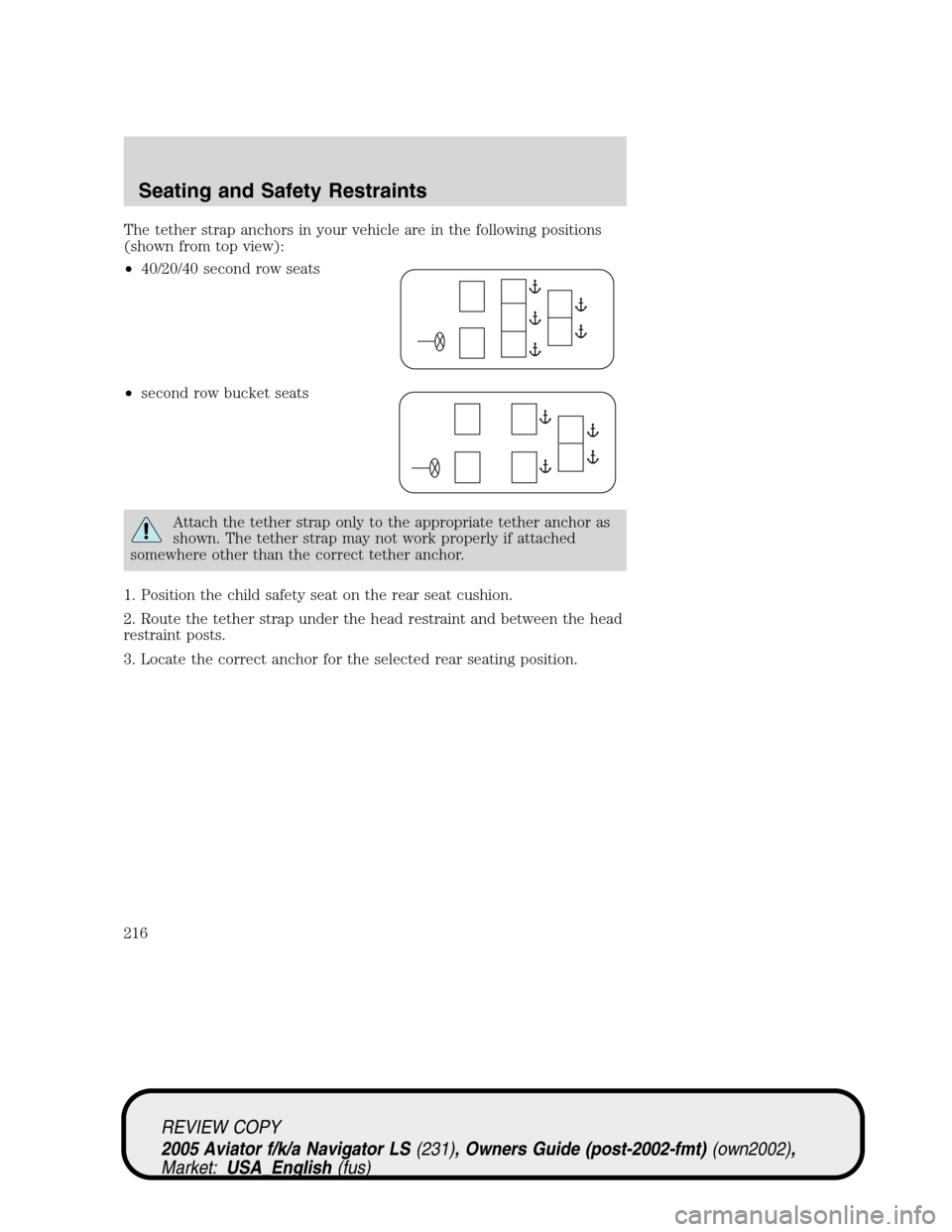 LINCOLN AVIATOR 2005  Owners Manual The tether strap anchors in your vehicle are in the following positions
(shown from top view):
•40/20/40 second row seats
•second row bucket seats
Attach the tether strap only to the appropriate t LINCOLN AVIATOR 2005  Owners Manual The tether strap anchors in your vehicle are in the following positions
(shown from top view):
•40/20/40 second row seats
•second row bucket seats
Attach the tether strap only to the appropriate t