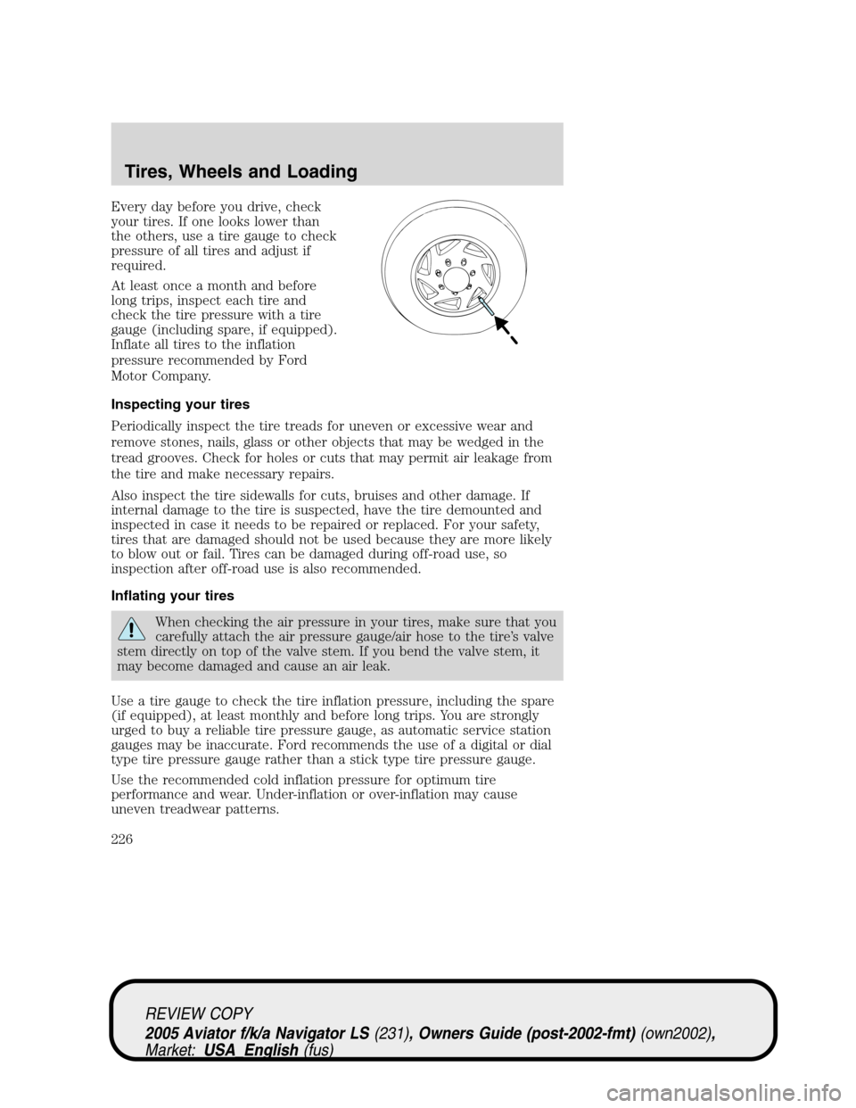 LINCOLN AVIATOR 2005  Owners Manual Every day before you drive, check
your tires. If one looks lower than
the others, use a tire gauge to check
pressure of all tires and adjust if
required.
At least once a month and before
long trips, i