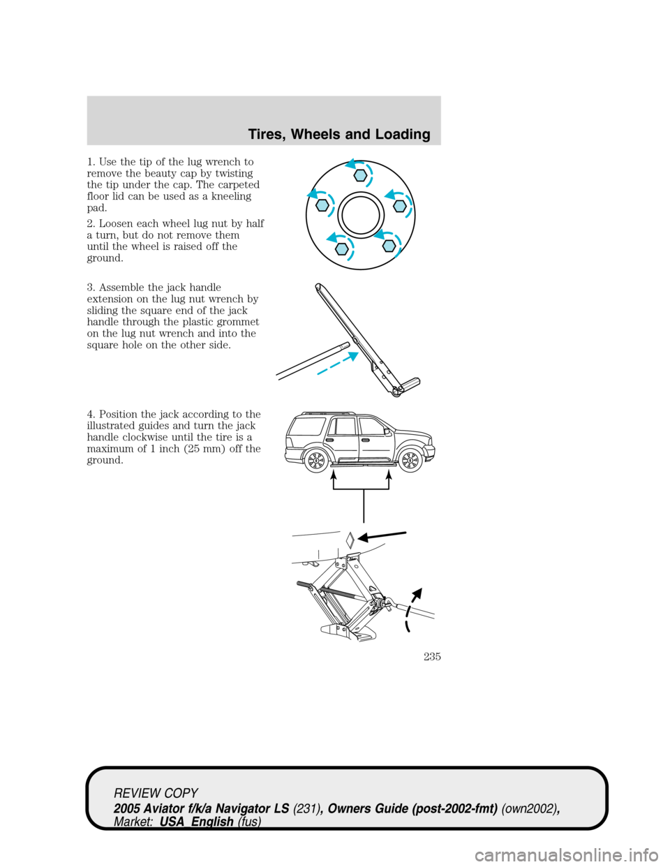 LINCOLN AVIATOR 2005  Owners Manual 1. Use the tip of the lug wrench to
remove the beauty cap by twisting
the tip under the cap. The carpeted
floor lid can be used as a kneeling
pad.
2. Loosen each wheel lug nut by half
a turn, but do n