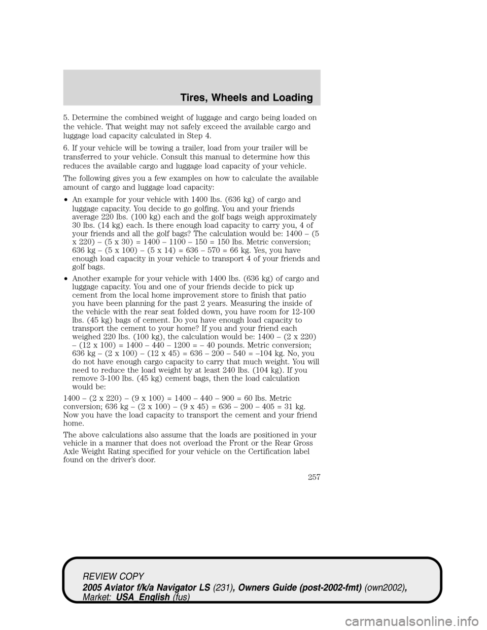 LINCOLN AVIATOR 2005  Owners Manual 5. Determine the combined weight of luggage and cargo being loaded on
the vehicle. That weight may not safely exceed the available cargo and
luggage load capacity calculated in Step 4.
6. If your vehi