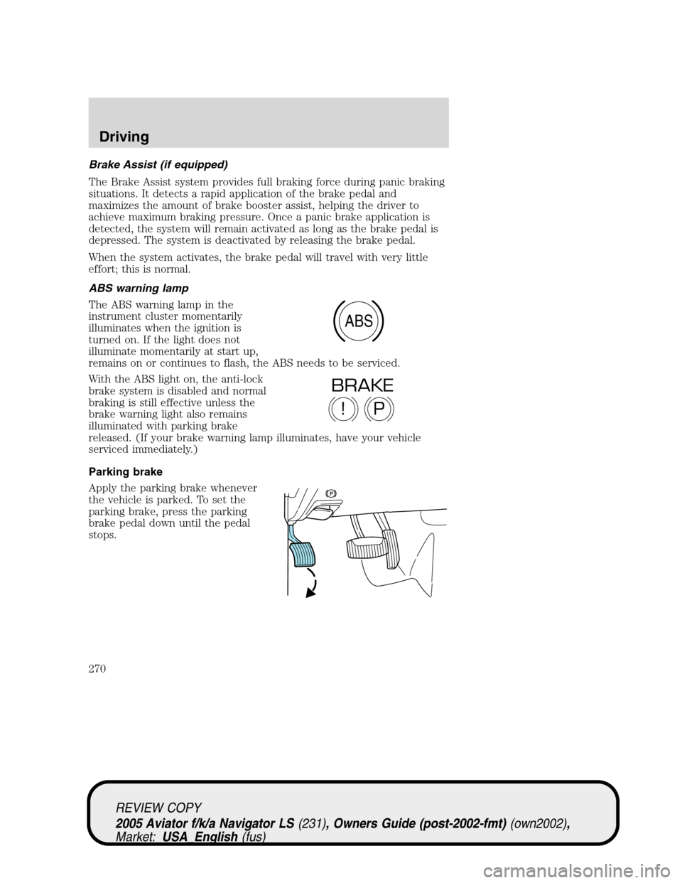 LINCOLN AVIATOR 2005 Owners Manual Brake Assist (if equipped)
The Brake Assist system provides full braking force during panic braking
situations. It detects a rapid application of the brake pedal and
maximizes the amount of brake boos LINCOLN AVIATOR 2005 Owners Manual Brake Assist (if equipped)
The Brake Assist system provides full braking force during panic braking
situations. It detects a rapid application of the brake pedal and
maximizes the amount of brake boos
