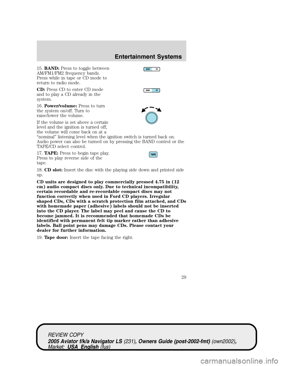 LINCOLN AVIATOR 2005 Owners Manual 15.BAND:Press to toggle between
AM/FM1/FM2 frequency bands.
Press while in tape or CD mode to
return to radio mode.
CD:Press CD to enter CD mode
and to play a CD already in the
system.
16.Power/volume LINCOLN AVIATOR 2005 Owners Manual 15.BAND:Press to toggle between
AM/FM1/FM2 frequency bands.
Press while in tape or CD mode to
return to radio mode.
CD:Press CD to enter CD mode
and to play a CD already in the
system.
16.Power/volume