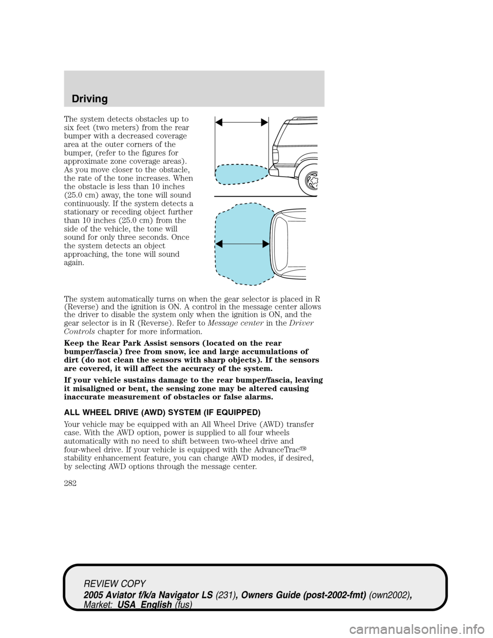 LINCOLN AVIATOR 2005 User Guide The system detects obstacles up to
six feet (two meters) from the rear
bumper with a decreased coverage
area at the outer corners of the
bumper, (refer to the figures for
approximate zone coverage are