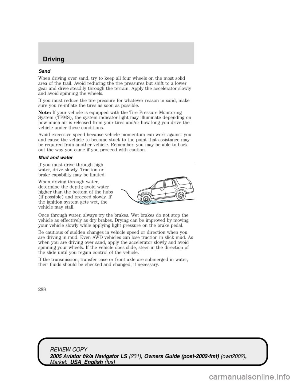 LINCOLN AVIATOR 2005 Owners Manual Sand
When driving over sand, try to keep all four wheels on the most solid
area of the trail. Avoid reducing the tire pressures but shift to a lower
gear and drive steadily through the terrain. Apply 