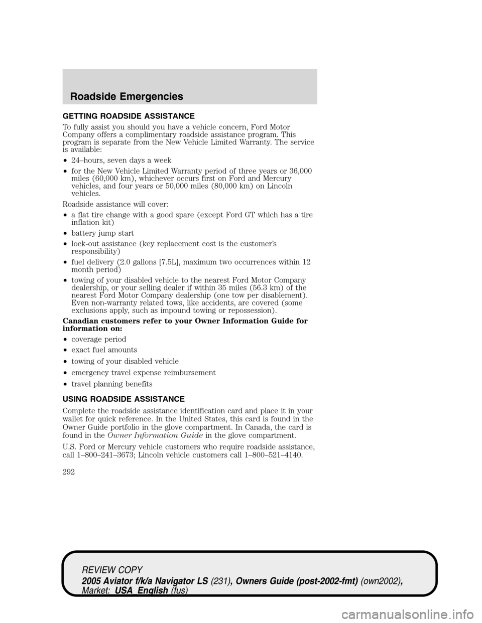 LINCOLN AVIATOR 2005 Owners Manual GETTING ROADSIDE ASSISTANCE
To fully assist you should you have a vehicle concern, Ford Motor
Company offers a complimentary roadside assistance program. This
program is separate from the New Vehicle LINCOLN AVIATOR 2005 Owners Manual GETTING ROADSIDE ASSISTANCE
To fully assist you should you have a vehicle concern, Ford Motor
Company offers a complimentary roadside assistance program. This
program is separate from the New Vehicle
