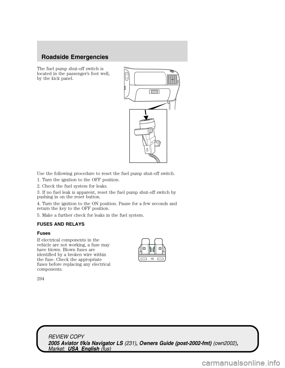 LINCOLN AVIATOR 2005  Owners Manual The fuel pump shut-off switch is
located in the passenger’s foot well,
by the kick panel.
Use the following procedure to reset the fuel pump shut-off switch.
1. Turn the ignition to the OFF position