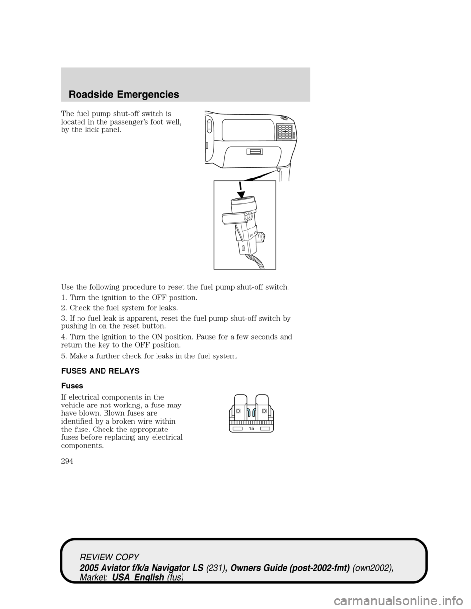 LINCOLN AVIATOR 2005 Owners Manual The fuel pump shut-off switch is
located in the passenger’s foot well,
by the kick panel.
Use the following procedure to reset the fuel pump shut-off switch.
1. Turn the ignition to the OFF position LINCOLN AVIATOR 2005 Owners Manual The fuel pump shut-off switch is
located in the passenger’s foot well,
by the kick panel.
Use the following procedure to reset the fuel pump shut-off switch.
1. Turn the ignition to the OFF position