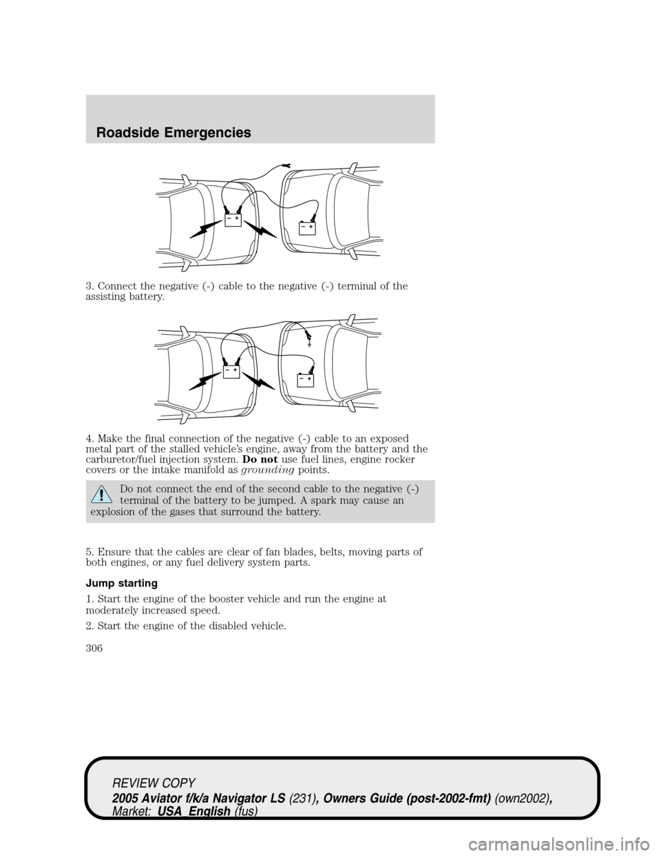LINCOLN AVIATOR 2005 Owners Guide 3. Connect the negative (-) cable to the negative (-) terminal of the
assisting battery.
4. Make the final connection of the negative (-) cable to an exposed
metal part of the stalled vehicle’s engi LINCOLN AVIATOR 2005 Owners Guide 3. Connect the negative (-) cable to the negative (-) terminal of the
assisting battery.
4. Make the final connection of the negative (-) cable to an exposed
metal part of the stalled vehicle’s engi