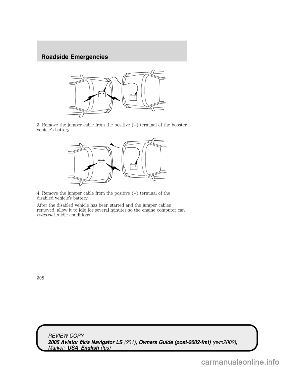 LINCOLN AVIATOR 2005 Workshop Manual 3. Remove the jumper cable from the positive (+) terminal of the booster
vehicle’s battery.
4. Remove the jumper cable from the positive (+) terminal of the
disabled vehicle’s battery.
After the d LINCOLN AVIATOR 2005 Workshop Manual 3. Remove the jumper cable from the positive (+) terminal of the booster
vehicle’s battery.
4. Remove the jumper cable from the positive (+) terminal of the
disabled vehicle’s battery.
After the d