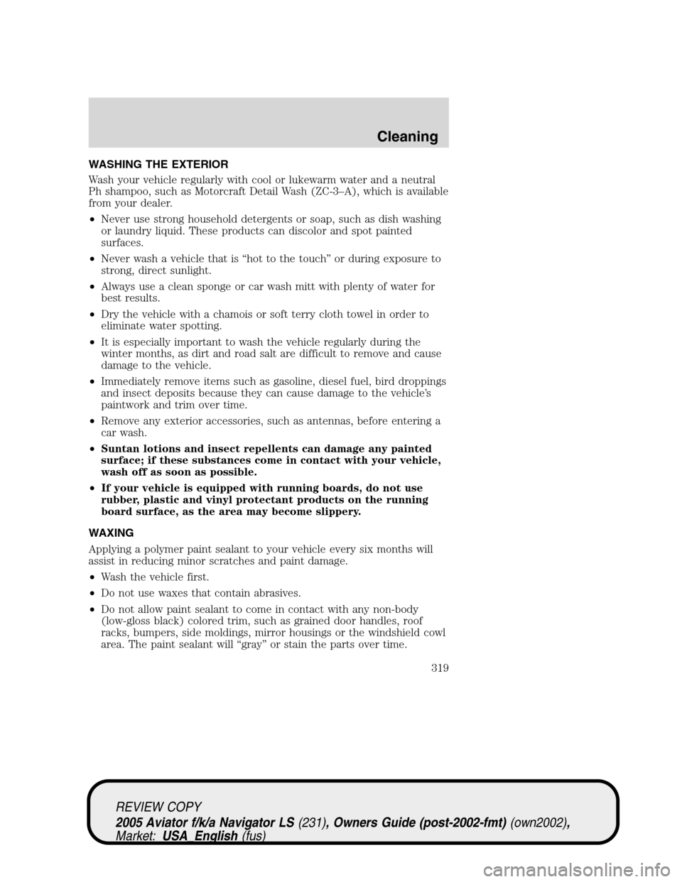LINCOLN AVIATOR 2005 Owners Manual WASHING THE EXTERIOR
Wash your vehicle regularly with cool or lukewarm water and a neutral
Ph shampoo, such as Motorcraft Detail Wash (ZC-3–A), which is available
from your dealer.
•Never use stro LINCOLN AVIATOR 2005 Owners Manual WASHING THE EXTERIOR
Wash your vehicle regularly with cool or lukewarm water and a neutral
Ph shampoo, such as Motorcraft Detail Wash (ZC-3–A), which is available
from your dealer.
•Never use stro