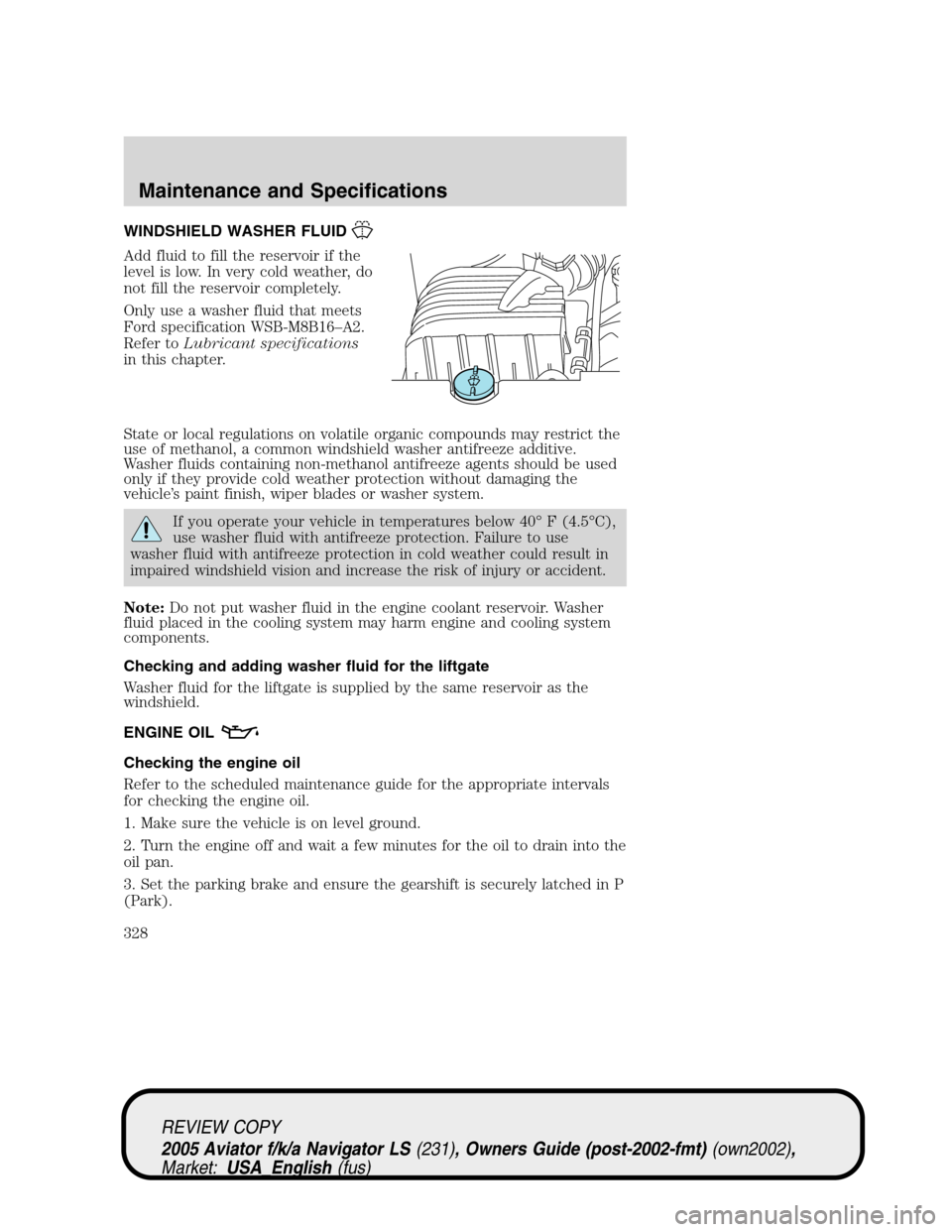 LINCOLN AVIATOR 2005  Owners Manual WINDSHIELD WASHER FLUID
Add fluid to fill the reservoir if the
level is low. In very cold weather, do
not fill the reservoir completely.
Only use a washer fluid that meets
Ford specification WSB-M8B16