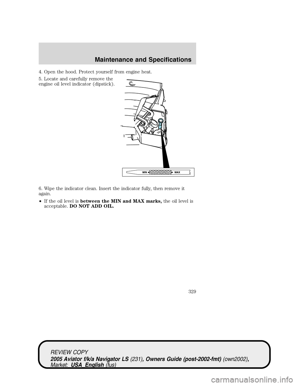 LINCOLN AVIATOR 2005 Repair Manual 4. Open the hood. Protect yourself from engine heat.
5. Locate and carefully remove the
engine oil level indicator (dipstick).
6. Wipe the indicator clean. Insert the indicator fully, then remove it
a LINCOLN AVIATOR 2005 Repair Manual 4. Open the hood. Protect yourself from engine heat.
5. Locate and carefully remove the
engine oil level indicator (dipstick).
6. Wipe the indicator clean. Insert the indicator fully, then remove it
a